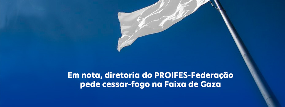 Em nota, diretoria do PROIFES-Federao pede cessar-fogo na Faixa de Gaza